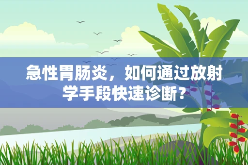 急性胃肠炎，如何通过放射学手段快速诊断？
