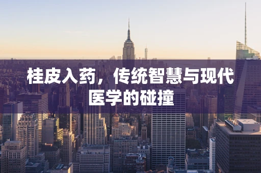 桂皮入药，传统智慧与现代医学的碰撞