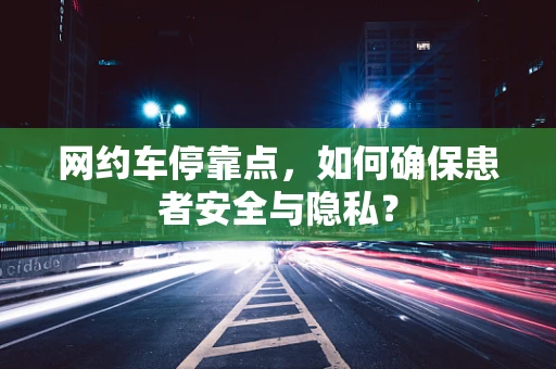 网约车停靠点，如何确保患者安全与隐私？
