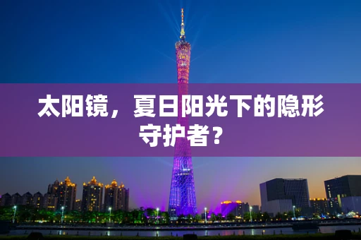 太阳镜，夏日阳光下的隐形守护者？