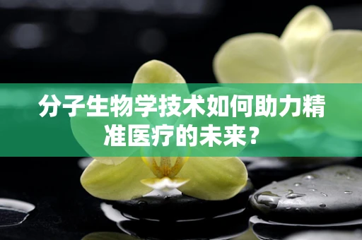 分子生物学技术如何助力精准医疗的未来？