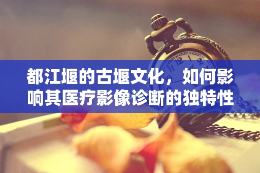 都江堰的古堰文化，如何影响其医疗影像诊断的独特性？