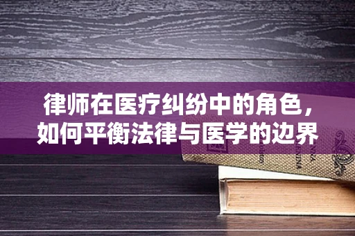 律师在医疗纠纷中的角色，如何平衡法律与医学的边界？