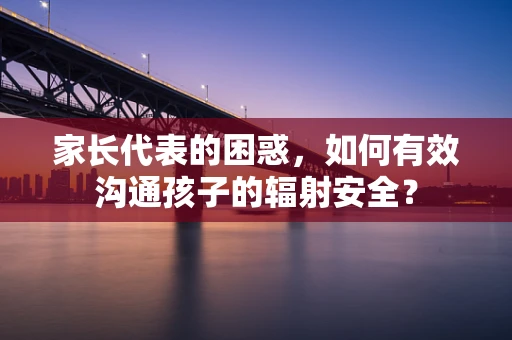 家长代表的困惑，如何有效沟通孩子的辐射安全？