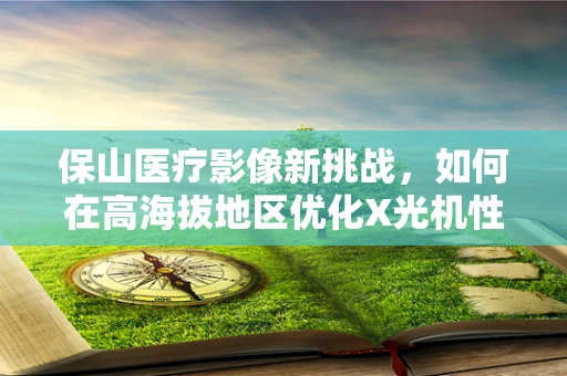 保山医疗影像新挑战，如何在高海拔地区优化X光机性能？