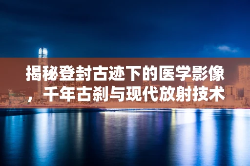 揭秘登封古迹下的医学影像，千年古刹与现代放射技术的奇妙对话