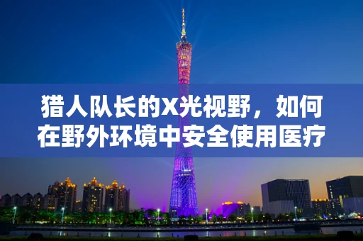 猎人队长的X光视野，如何在野外环境中安全使用医疗设备？