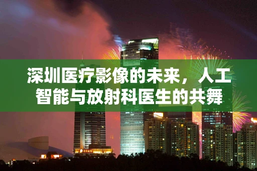 深圳医疗影像的未来，人工智能与放射科医生的共舞