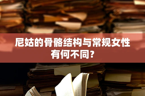 尼姑的骨骼结构与常规女性有何不同？