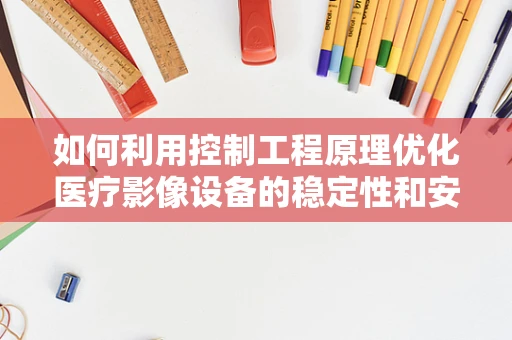 如何利用控制工程原理优化医疗影像设备的稳定性和安全性？