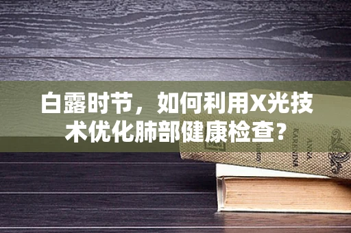 白露时节，如何利用X光技术优化肺部健康检查？