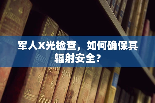 军人X光检查，如何确保其辐射安全？