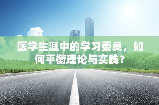 医学生涯中的学习委员，如何平衡理论与实践？