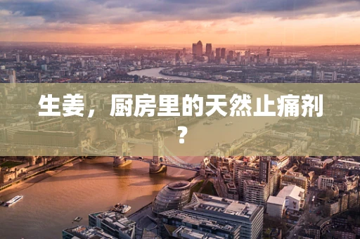 生姜，厨房里的天然止痛剂？
