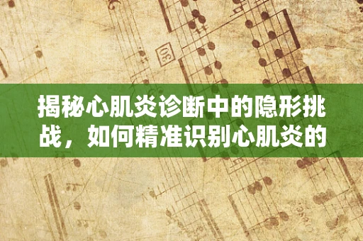 揭秘心肌炎诊断中的隐形挑战，如何精准识别心肌炎的放射学迹象？