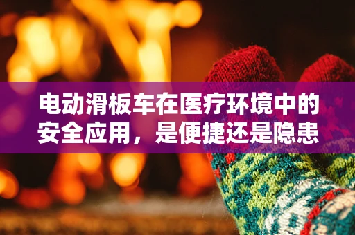 电动滑板车在医疗环境中的安全应用，是便捷还是隐患？