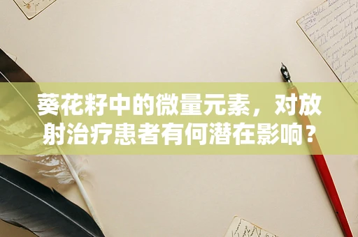 葵花籽中的微量元素，对放射治疗患者有何潜在影响？
