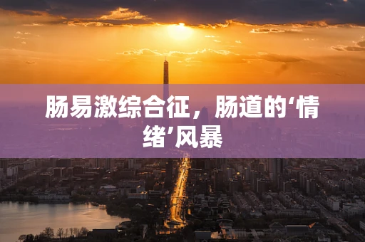 肠易激综合征，肠道的‘情绪’风暴