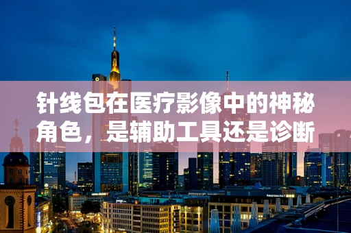 针线包在医疗影像中的神秘角色，是辅助工具还是诊断线索？