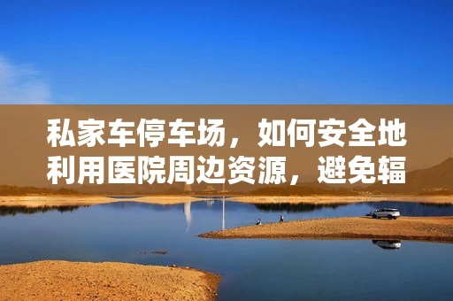 私家车停车场，如何安全地利用医院周边资源，避免辐射暴露风险？