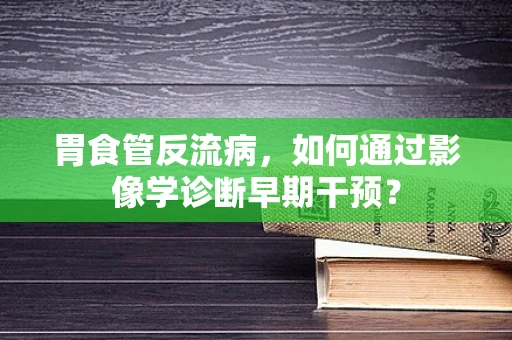 胃食管反流病，如何通过影像学诊断早期干预？