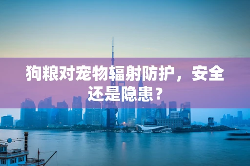 狗粮对宠物辐射防护，安全还是隐患？