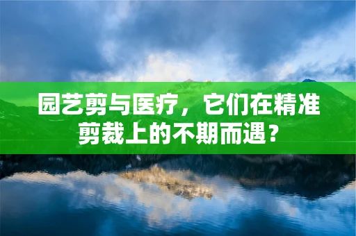 园艺剪与医疗，它们在精准剪裁上的不期而遇？