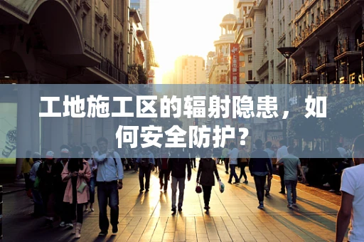 工地施工区的辐射隐患，如何安全防护？