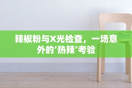 辣椒粉与X光检查，一场意外的‘热辣’考验