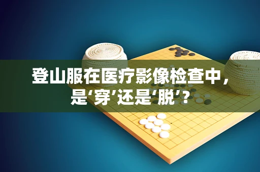 登山服在医疗影像检查中，是‘穿’还是‘脱’？