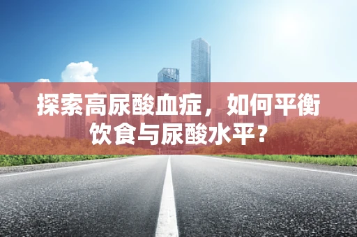 探索高尿酸血症，如何平衡饮食与尿酸水平？