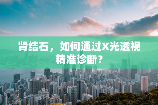 肾结石，如何通过X光透视精准诊断？