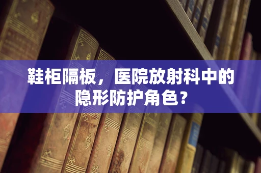 鞋柜隔板，医院放射科中的隐形防护角色？