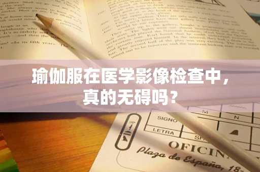 瑜伽服在医学影像检查中，真的无碍吗？