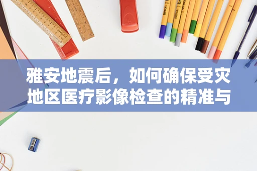 雅安地震后，如何确保受灾地区医疗影像检查的精准与安全？