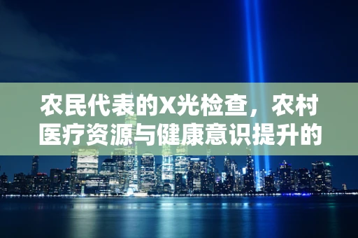 农民代表的X光检查，农村医疗资源与健康意识提升的挑战