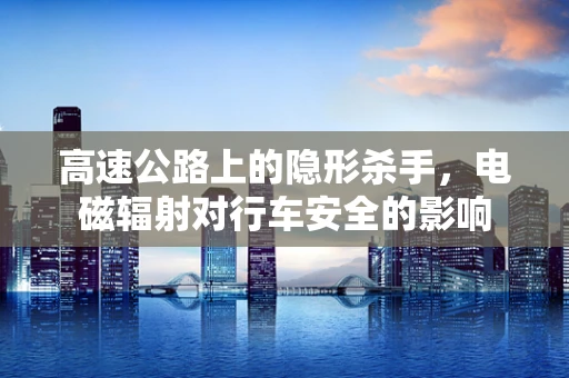 高速公路上的隐形杀手，电磁辐射对行车安全的影响