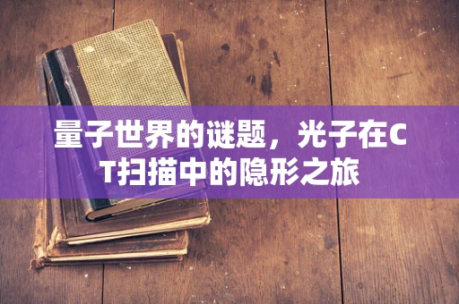 量子世界的谜题，光子在CT扫描中的隐形之旅