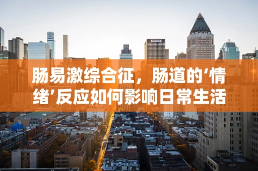 肠易激综合征，肠道的‘情绪’反应如何影响日常生活？
