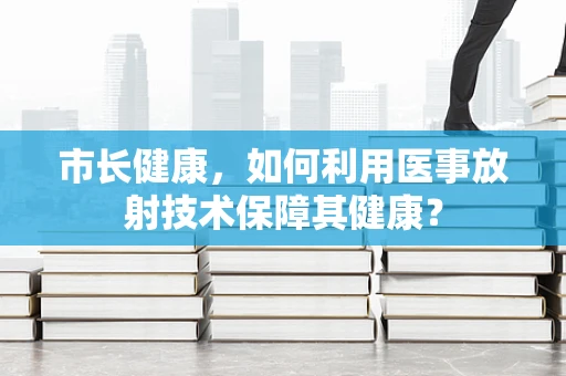 市长健康，如何利用医事放射技术保障其健康？