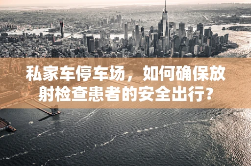 私家车停车场，如何确保放射检查患者的安全出行？