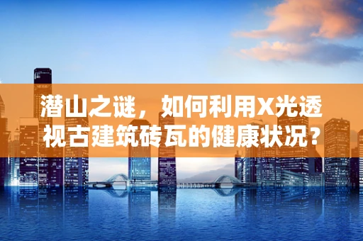 潜山之谜，如何利用X光透视古建筑砖瓦的健康状况？