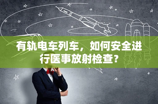 有轨电车列车，如何安全进行医事放射检查？