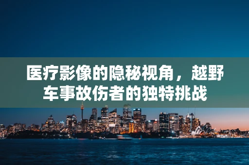 医疗影像的隐秘视角，越野车事故伤者的独特挑战