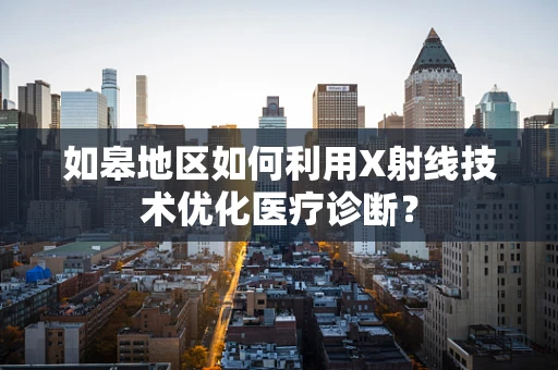如皋地区如何利用X射线技术优化医疗诊断？