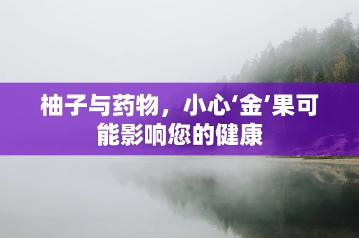 柚子与药物，小心‘金’果可能影响您的健康