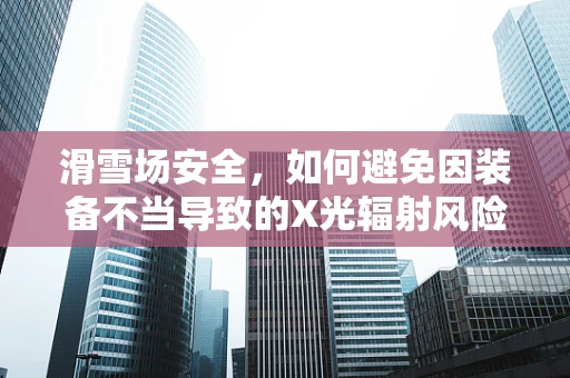 滑雪场安全，如何避免因装备不当导致的X光辐射风险？