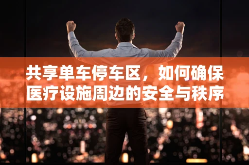 共享单车停车区，如何确保医疗设施周边的安全与秩序？