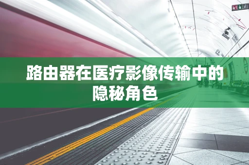 路由器在医疗影像传输中的隐秘角色