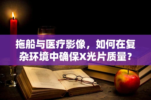 拖船与医疗影像，如何在复杂环境中确保X光片质量？